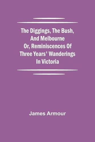 Cover image for The Diggings, the Bush, and Melbourne or, Reminiscences of Three Years' Wanderings in Victoria