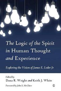 Cover image for The Logic of the Spirit in Human Thought and Experience: Exploring the Vision of James E. Loder Jr