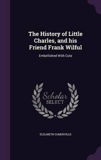 Cover image for The History of Little Charles, and His Friend Frank Wilful: Embellished with Cuts