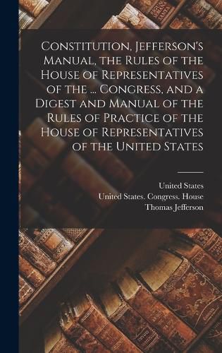 Constitution, Jefferson's Manual, the Rules of the House of Representatives of the ... Congress, and a Digest and Manual of the Rules of Practice of the House of Representatives of the United States