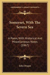 Cover image for Somerset, with the Severn Sea Somerset, with the Severn Sea: A Poem, with Historical and Miscellaneous Notes (1867) a Poem, with Historical and Miscellaneous Notes (1867)