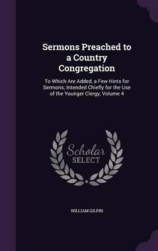 Cover image for Sermons Preached to a Country Congregation: To Which Are Added, a Few Hints for Sermons; Intended Chiefly for the Use of the Younger Clergy, Volume 4