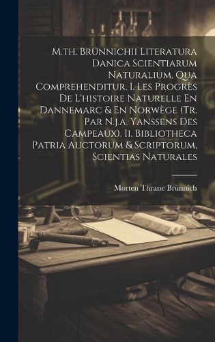 Cover image for M.th. Bruennichii Literatura Danica Scientiarum Naturalium, Qua Comprehenditur, I. Les Progres De L'histoire Naturelle En Dannemarc & En Norwege (tr. Par N.j.a. Yanssens Des Campeaux). Ii. Bibliotheca Patria Auctorum & Scriptorum, Scientias Naturales