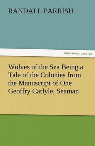 Cover image for Wolves of the Sea Being a Tale of the Colonies from the Manuscript of One Geoffry Carlyle, Seaman