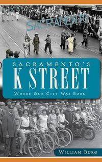 Cover image for Sacramento's K Street: Where Our City Was Born