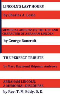 Cover image for Lincoln's Last Hours, Memorial Address On The Life And Character Of Abraham Lincoln, The Perfect Tribute, Abraham Lincoln, A Memorial Discourse