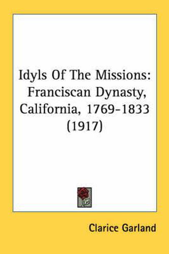 Cover image for Idyls of the Missions: Franciscan Dynasty, California, 1769-1833 (1917)