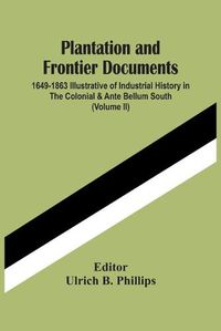 Cover image for Plantation And Frontier Documents; 1649-1863 Illustrative Of Industrial History In The Colonial & Ante Bellum South (Volume Ii)