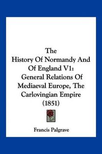 Cover image for The History of Normandy and of England V1: General Relations of Mediaeval Europe, the Carlovingian Empire (1851)