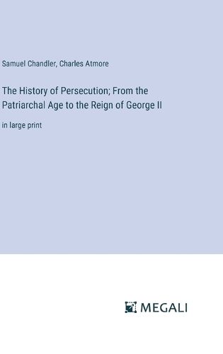 Cover image for The History of Persecution; From the Patriarchal Age to the Reign of George II