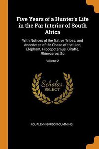 Cover image for Five Years of a Hunter's Life in the Far Interior of South Africa: With Notices of the Native Tribes, and Anecdotes of the Chase of the Lion, Elephant, Hippopotamus, Giraffe, Rhinoceros, &c; Volume 2