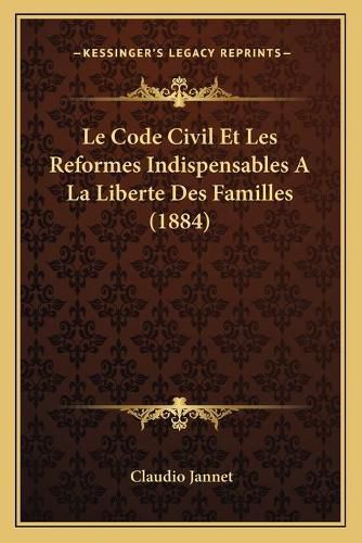 Le Code Civil Et Les Reformes Indispensables a la Liberte Des Familles (1884)