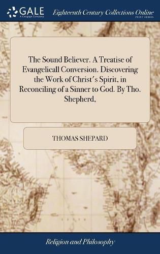 Cover image for The Sound Believer. A Treatise of Evangelicall Conversion. Discovering the Work of Christ's Spirit, in Reconciling of a Sinner to God. By Tho. Shepherd,