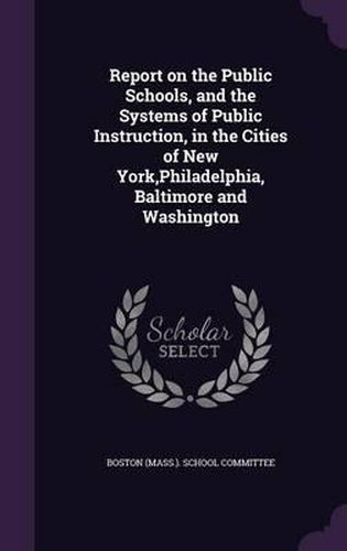 Cover image for Report on the Public Schools, and the Systems of Public Instruction, in the Cities of New York, Philadelphia, Baltimore and Washington