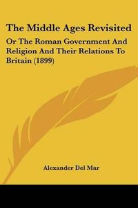 Cover image for The Middle Ages Revisited: Or the Roman Government and Religion and Their Relations to Britain (1899)