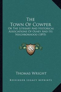 Cover image for The Town of Cowper: Or the Literary and Historical Associations of Olney and Its Neighborhood (1893)