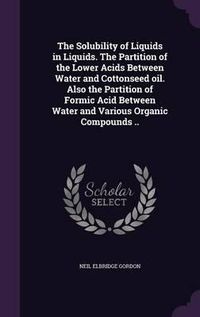 Cover image for The Solubility of Liquids in Liquids. the Partition of the Lower Acids Between Water and Cottonseed Oil. Also the Partition of Formic Acid Between Water and Various Organic Compounds ..