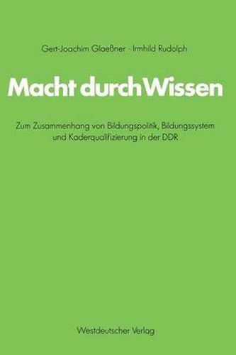 Macht Durch Wissen: Zum Zusammenhang Von Bildungspolitik, Bildungssystem Und Kaderqualifizierung in Der DDR : Eine Politisch-Soziologische Untersuchung