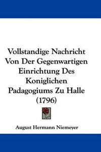 Cover image for Vollstandige Nachricht Von Der Gegenwartigen Einrichtung Des Koniglichen Padagogiums Zu Halle (1796)