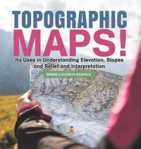 Cover image for Topographic Maps! Its Uses in Understanding Elevation, Slopes and Relief and Interpretation Grade 6-8 Earth Science