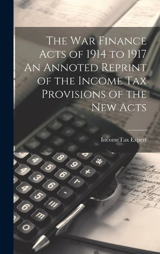 Cover image for The War Finance Acts of 1914 to 1917 An Annoted Reprint of the Income Tax Provisions of the New Acts
