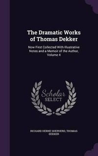 Cover image for The Dramatic Works of Thomas Dekker: Now First Collected with Illustrative Notes and a Memoir of the Author, Volume 4