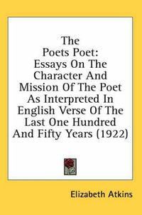 Cover image for The Poets Poet: Essays on the Character and Mission of the Poet as Interpreted in English Verse of the Last One Hundred and Fifty Years (1922)