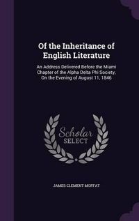 Cover image for Of the Inheritance of English Literature: An Address Delivered Before the Miami Chapter of the Alpha Delta Phi Society, on the Evening of August 11, 1846