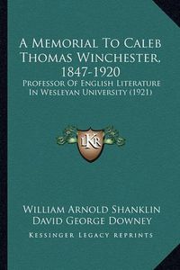 Cover image for A Memorial to Caleb Thomas Winchester, 1847-1920: Professor of English Literature in Wesleyan University (1921)