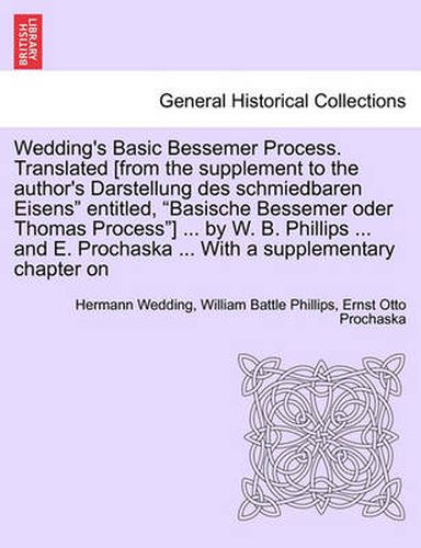 Cover image for Wedding's Basic Bessemer Process. Translated [From the Supplement to the Author's Darstellung Des Schmiedbaren Eisens  Entitled,  Basische Bessemer Oder Thomas Process ] ... by W. B. Phillips ... and E. Prochaska ... with a Supplementary Chapter on