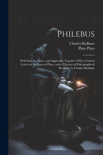 Cover image for Philebus; With Introd., Notes, and Appendix; Together With a Critical Letter on the Laws of Plato, and a Chapter of Paleographical Remarks by Charles Badham