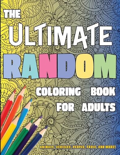 Cover image for The Ultimate Random Coloring Book for Adults: Animals, Vehicles, People, Fruit, and More!