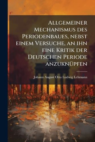 Cover image for Allgemeiner Mechanismus Des Periodenbaues, Nebst Einem Versuche, an Ihn Eine Kritik Der Deutschen Periode Anzuknpfen