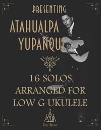 Cover image for Presenting Atahualpa Yupanqui: 16 solos for Low G ukulele