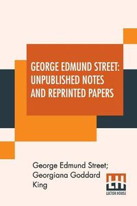 Cover image for George Edmund Street: Unpublished Notes And Reprinted Papers: With An Essay