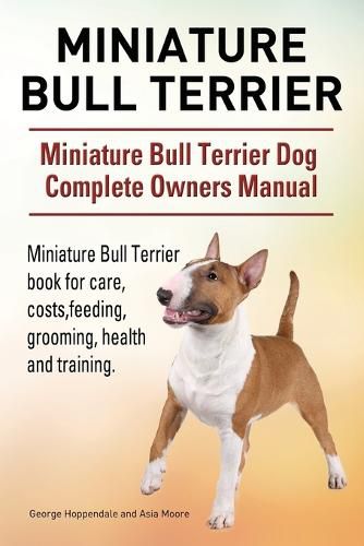 Cover image for Miniature Bull Terrier. Miniature Bull Terrier Dog Complete Owners Manual. Miniature Bull Terrier book for care, costs, feeding, grooming, health and training.