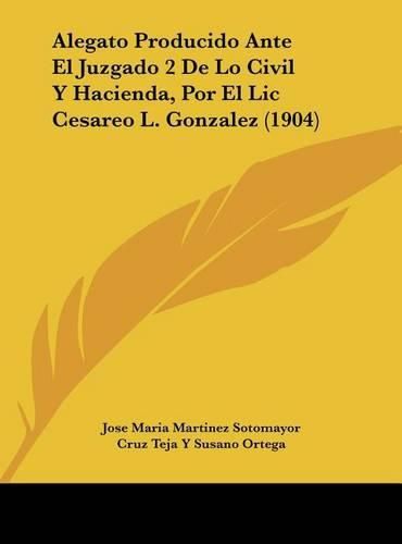 Alegato Producido Ante El Juzgado 2 de Lo Civil y Hacienda, Por El LIC Cesareo L. Gonzalez (1904)