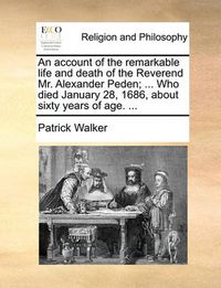 Cover image for An Account of the Remarkable Life and Death of the Reverend Mr. Alexander Peden; ... Who Died January 28, 1686, about Sixty Years of Age. ...
