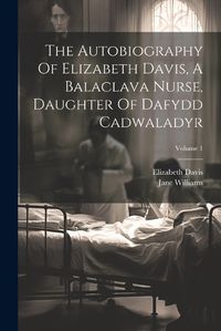 Cover image for The Autobiography Of Elizabeth Davis, A Balaclava Nurse, Daughter Of Dafydd Cadwaladyr; Volume 1