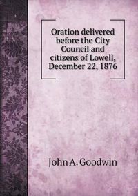 Cover image for Oration delivered before the City Council and citizens of Lowell, December 22, 1876