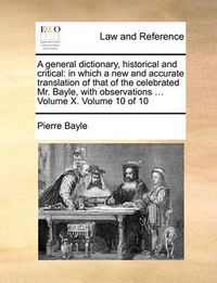 Cover image for A General Dictionary, Historical and Critical: In Which a New and Accurate Translation of That of the Celebrated Mr. Bayle, with Observations ... Volume X. Volume 10 of 10