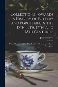 Cover image for Collections Towards a History of Pottery and Porcelain, in the 15th, 16th, 17th, and 18th Centuries: With a Description of the Manufacture, a Glossary, and a List of Monograms