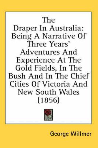 Cover image for The Draper in Australia: Being a Narrative of Three Years' Adventures and Experience at the Gold Fields, in the Bush and in the Chief Cities of Victoria and New South Wales (1856)