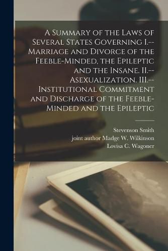 Cover image for A Summary of the Laws of Several States Governing I.--Marriage and Divorce of the Feeble-minded, the Epileptic and the Insane. II.--Asexualization. III.--Institutional Commitment and Discharge of the Feeble-minded and the Epileptic