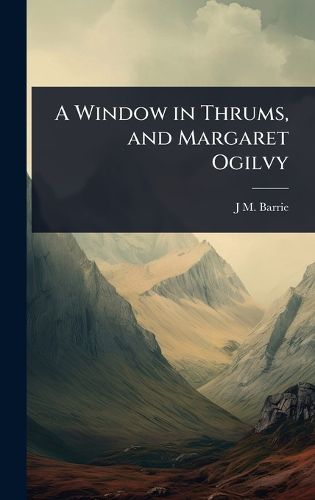 Cover image for A Window in Thrums, and Margaret Ogilvy
