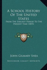 Cover image for A School History of the United States a School History of the United States: From the Earliest Period to the Present Time (1855) from the Earliest Period to the Present Time (1855)