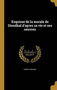 Cover image for Esquisse de La Morale de Stendhal D'Apres Sa Vie Et Ses Oeuvres