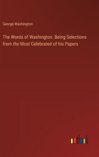 Cover image for The Words of Washington. Being Selections from the Most Celebrated of his Papers