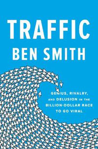 Cover image for Traffic: Genius, Rivalry, and Delusion in the Billion-Dollar Race to Go Viral