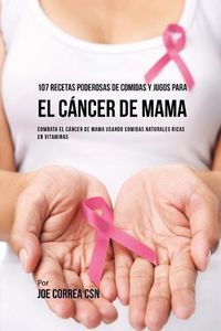 Cover image for 107 Recetas Poderosas de Comidas y Jugos Para El Cancer de Mama: Combata El Cancer de Mama Usando Comidas Naturales Ricas en Vitaminas